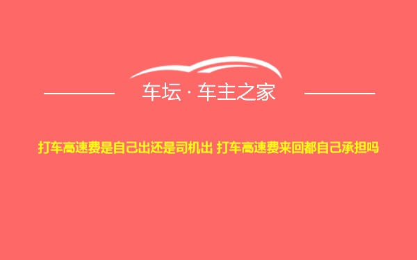 打车高速费是自己出还是司机出 打车高速费来回都自己承担吗