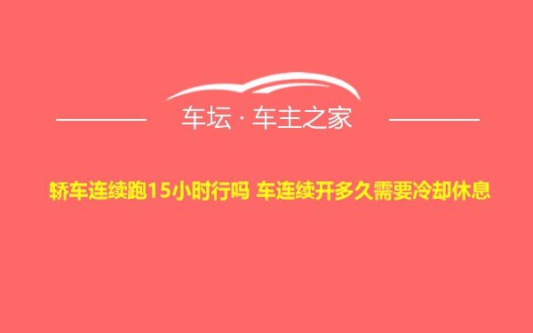 轿车连续跑15小时行吗 车连续开多久需要冷却休息