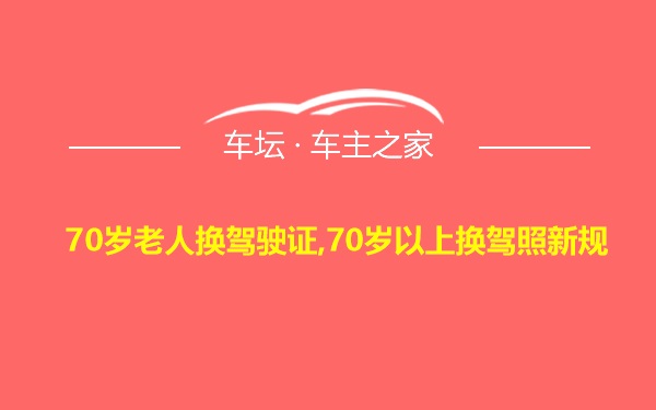 70岁老人换驾驶证,70岁以上换驾照新规