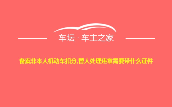 备案非本人机动车扣分,替人处理违章需要带什么证件