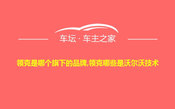 领克是哪个旗下的品牌,领克哪些是沃尔沃技术