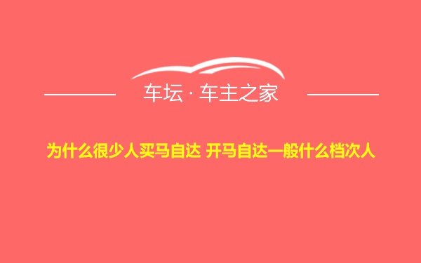 为什么很少人买马自达 开马自达一般什么档次人