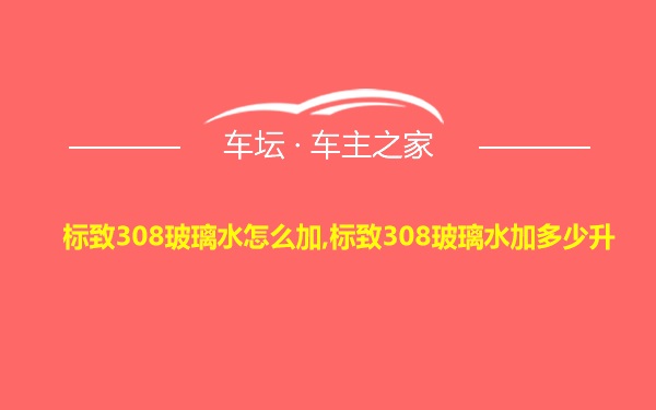 标致308玻璃水怎么加,标致308玻璃水加多少升