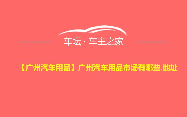 【广州汽车用品】广州汽车用品市场有哪些,地址