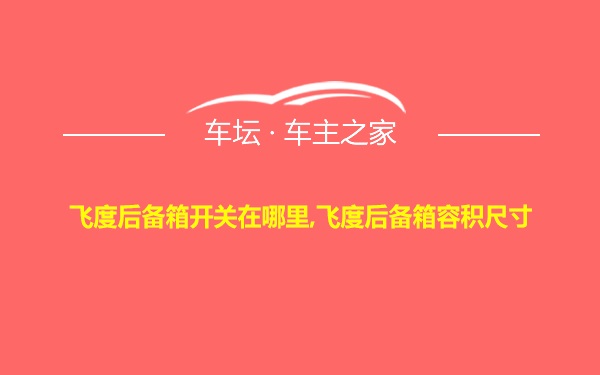 飞度后备箱开关在哪里,飞度后备箱容积尺寸