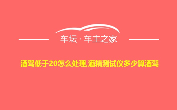 酒驾低于20怎么处理,酒精测试仪多少算酒驾