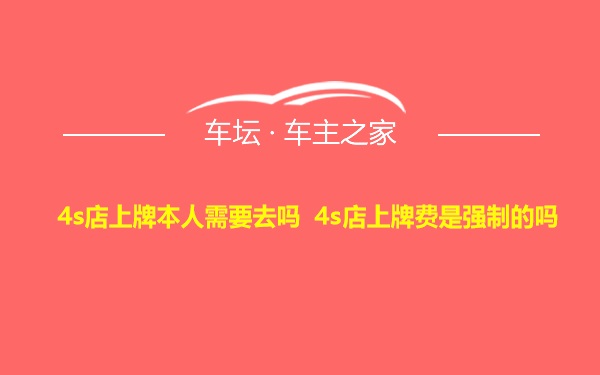 4s店上牌本人需要去吗 4s店上牌费是强制的吗