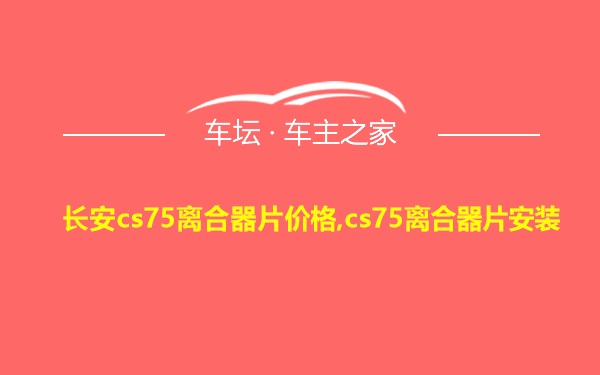 长安cs75离合器片价格,cs75离合器片安装