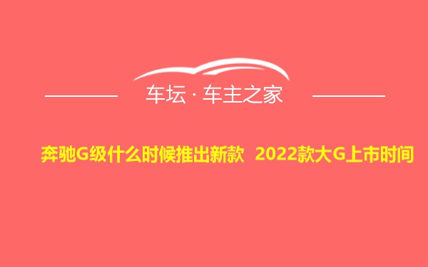 奔驰G级什么时候推出新款 2022款大G上市时间