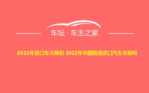 2022年进口车大降价 2022年中国取消进口汽车关税吗