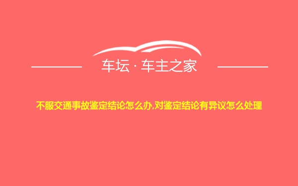 不服交通事故鉴定结论怎么办,对鉴定结论有异议怎么处理