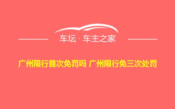 广州限行首次免罚吗 广州限行免三次处罚