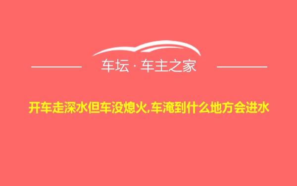 开车走深水但车没熄火,车淹到什么地方会进水