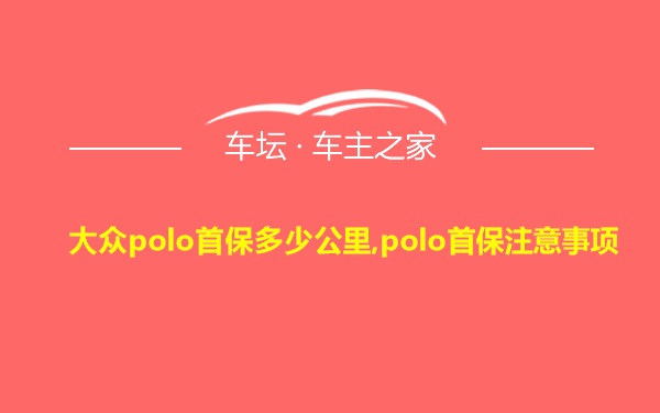 大众polo首保多少公里,polo首保注意事项