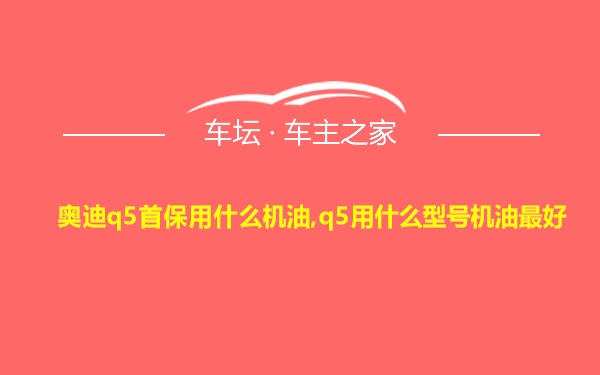 奥迪q5首保用什么机油,q5用什么型号机油最好