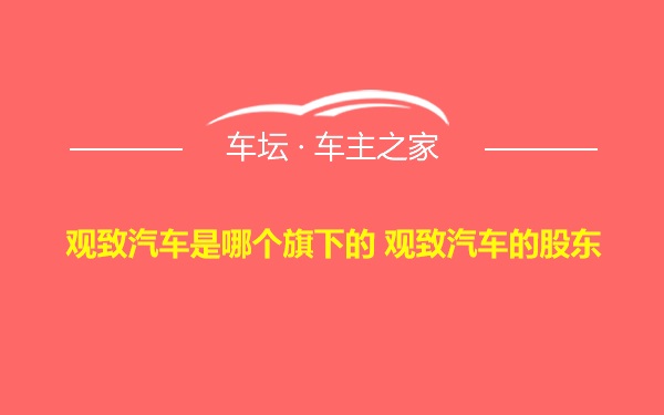 观致汽车是哪个旗下的 观致汽车的股东