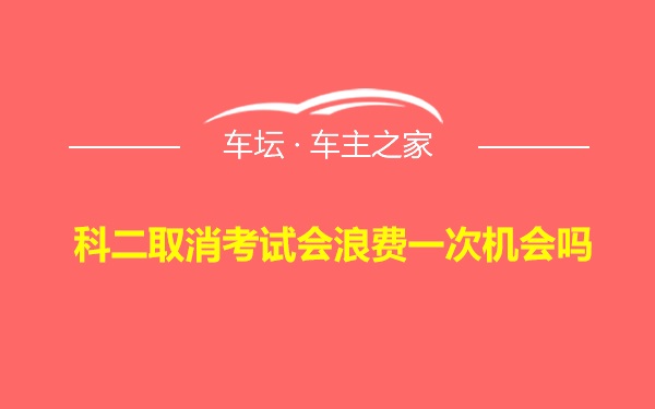 科二取消考试会浪费一次机会吗