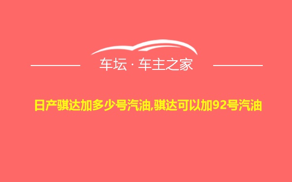 日产骐达加多少号汽油,骐达可以加92号汽油