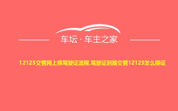 12123交管网上换驾驶证流程,驾驶证到期交管12123怎么换证