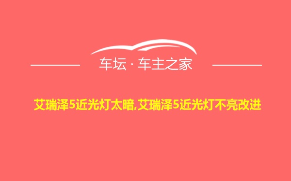 艾瑞泽5近光灯太暗,艾瑞泽5近光灯不亮改进