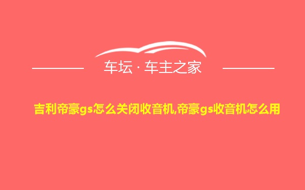 吉利帝豪gs怎么关闭收音机,帝豪gs收音机怎么用