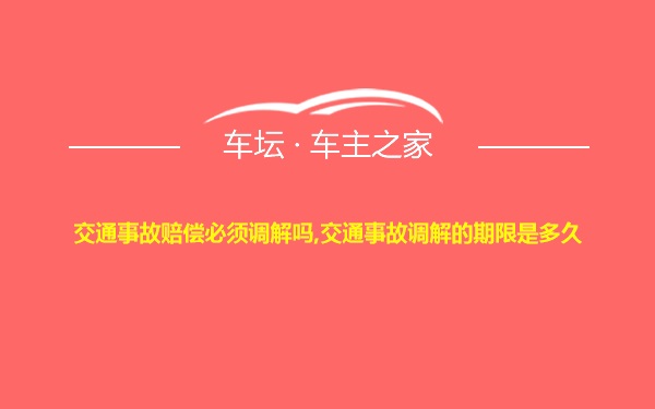 交通事故赔偿必须调解吗,交通事故调解的期限是多久