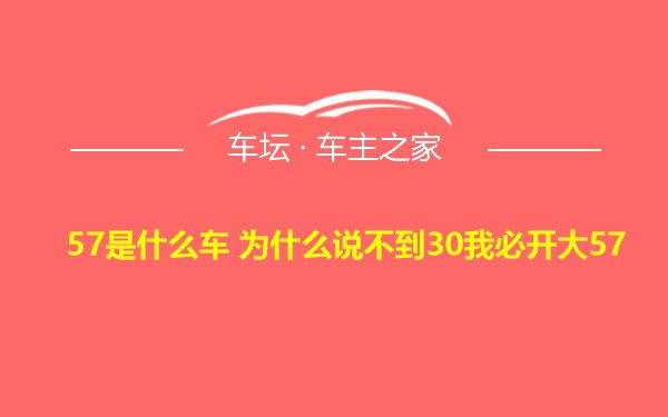 57是什么车 为什么说不到30我必开大57