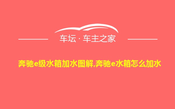 奔驰e级水箱加水图解,奔驰e水箱怎么加水