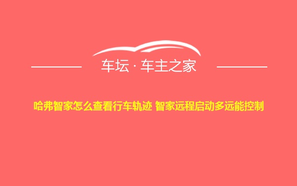 哈弗智家怎么查看行车轨迹 智家远程启动多远能控制