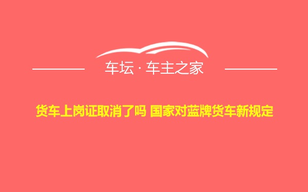 货车上岗证取消了吗 国家对蓝牌货车新规定