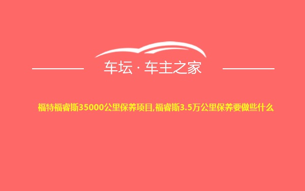 福特福睿斯35000公里保养项目,福睿斯3.5万公里保养要做些什么