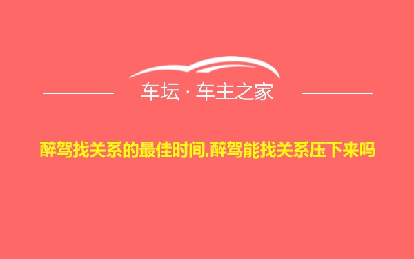 醉驾找关系的最佳时间,醉驾能找关系压下来吗