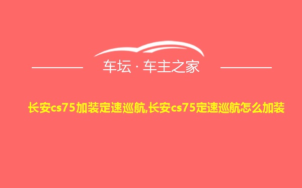 长安cs75加装定速巡航,长安cs75定速巡航怎么加装