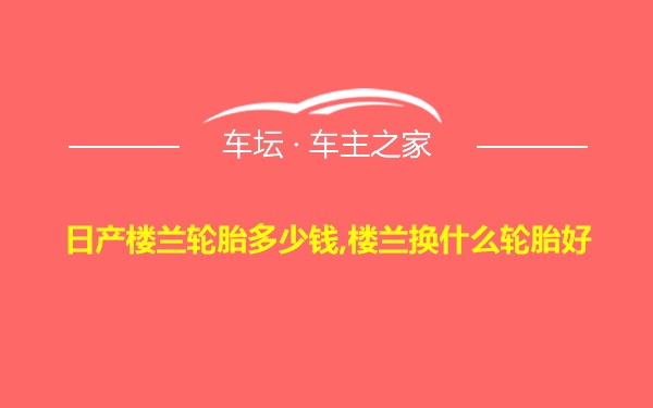 日产楼兰轮胎多少钱,楼兰换什么轮胎好