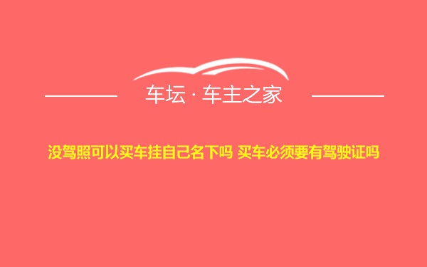 没驾照可以买车挂自己名下吗 买车必须要有驾驶证吗