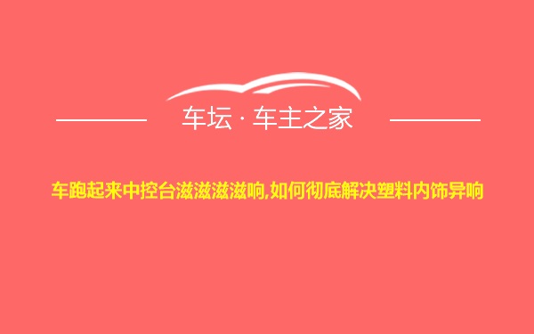 车跑起来中控台滋滋滋滋响,如何彻底解决塑料内饰异响