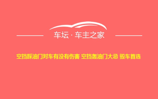 空挡踩油门对车有没有伤害 空挡轰油门大忌 毁车首选