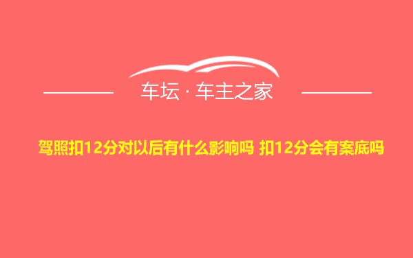 驾照扣12分对以后有什么影响吗 扣12分会有案底吗