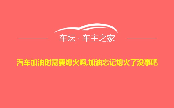 汽车加油时需要熄火吗,加油忘记熄火了没事吧