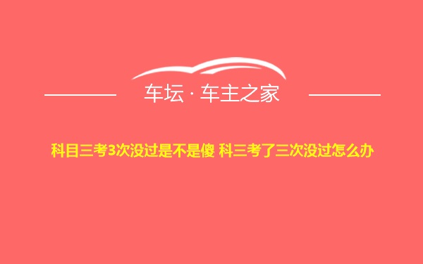 科目三考3次没过是不是傻 科三考了三次没过怎么办