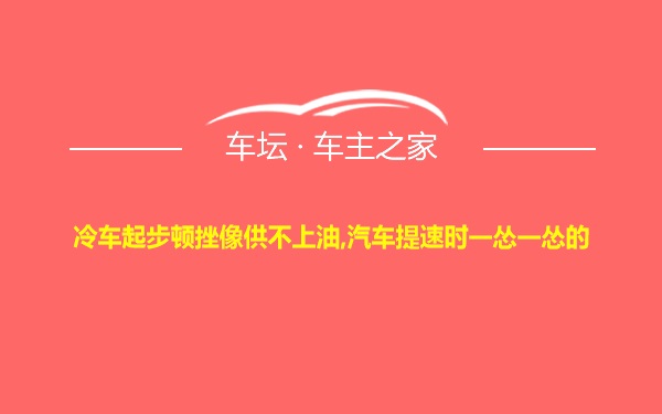 冷车起步顿挫像供不上油,汽车提速时一怂一怂的