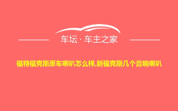 福特福克斯原车喇叭怎么样,新福克斯几个音响喇叭