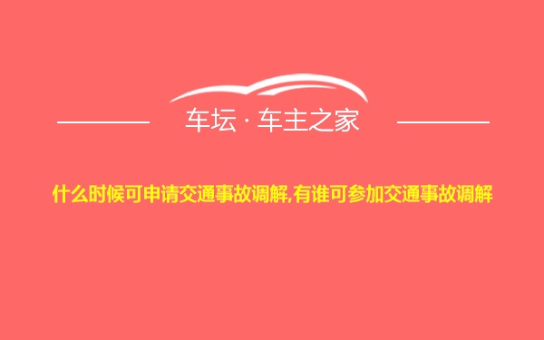 什么时候可申请交通事故调解,有谁可参加交通事故调解