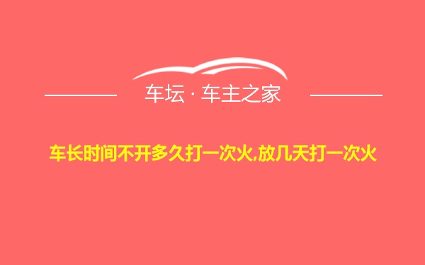 车长时间不开多久打一次火,放几天打一次火