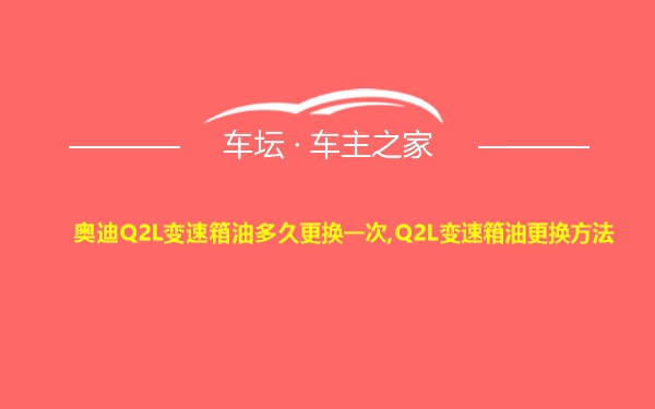 奥迪Q2L变速箱油多久更换一次,Q2L变速箱油更换方法