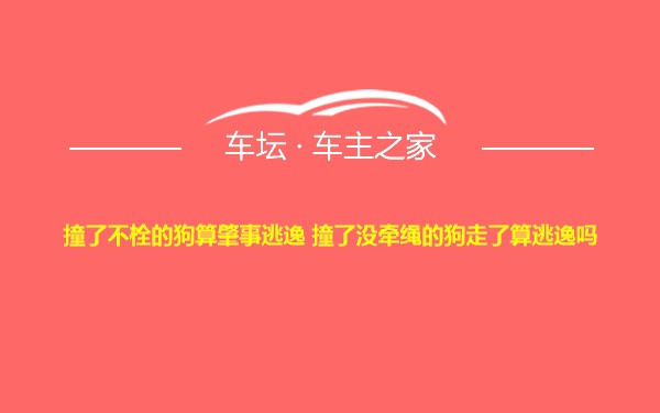 撞了不栓的狗算肇事逃逸 撞了没牵绳的狗走了算逃逸吗