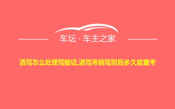 酒驾怎么处理驾驶证,酒驾吊销驾照后多久能重考