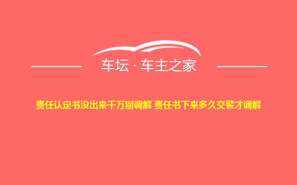 责任认定书没出来千万别调解 责任书下来多久交警才调解