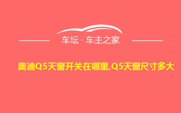 奥迪Q5天窗开关在哪里,Q5天窗尺寸多大