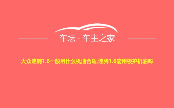 大众速腾1.6一般用什么机油合适,速腾1.6能用极护机油吗